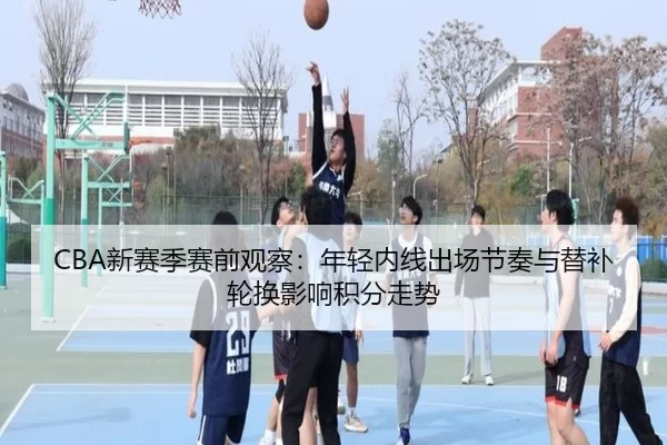 CBA新赛季赛前观察：年轻内线出场节奏与替补轮换影响积分走势